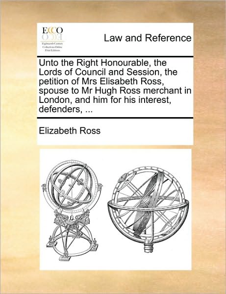 Cover for Elizabeth Ross · Unto the Right Honourable, the Lords of Council and Session, the Petition of Mrs Elisabeth Ross, Spouse to Mr Hugh Ross Merchant in London, and Him Fo (Paperback Book) (2010)