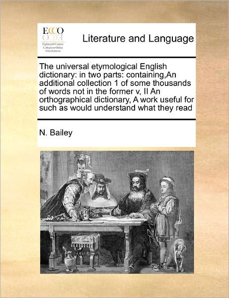 The Universal Etymological English Dictionary: in Two Parts: Containing, an Additional Collection 1 of Some Thousands of Words Not in the Former V, II an - N Bailey - Books - Gale Ecco, Print Editions - 9781171478621 - August 6, 2010