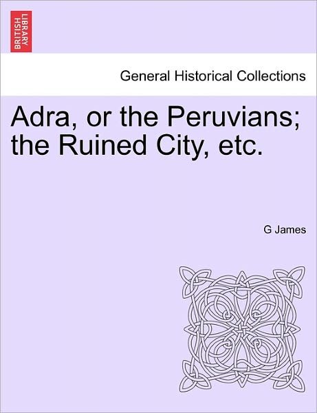 Adra, or the Peruvians; the Ruined City, Etc. - G James - Livros - British Library, Historical Print Editio - 9781241036621 - 1 de fevereiro de 2011