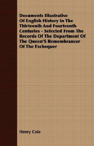 Cover for Henry Cole · Documents Illustrative of English History in the Thirteenth and Fourteenth Centuries - Selected from the Records of the Department of the Queen's Remembrancer of the Exchequer (Paperback Book) (2007)