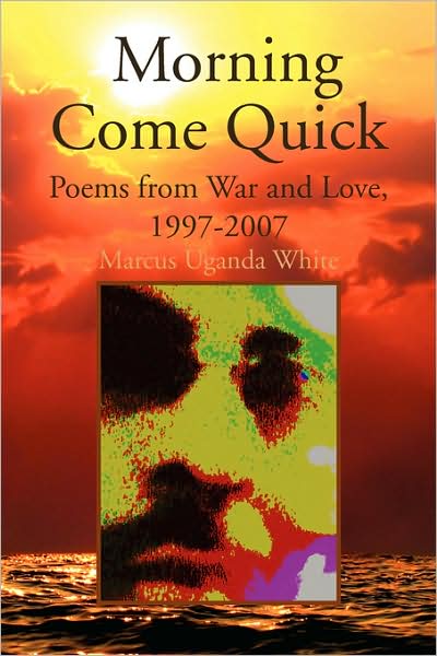 Morning Come Quick: Poems from War and Love, 1997-2007 - Marcus Uganda White - Books - Xlibris - 9781436319621 - January 21, 2009