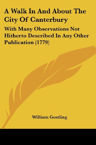 A Walk in and About the City of Canterbury: with Many Observations Not Hitherto Described in Any Other Publication (1779) - William Gostling - Books - Kessinger Publishing, LLC - 9781436757621 - June 29, 2008