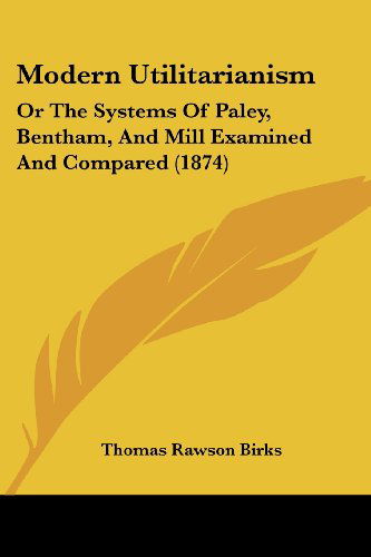 Modern Utilitarianism: or the Systems of Paley, Bentham, and Mill Examined and Compared (1874) - Thomas Rawson Birks - Books - Kessinger Publishing, LLC - 9781437114621 - October 1, 2008