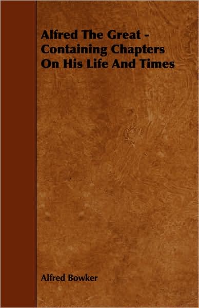 Alfred the Great - Containing Chapters on His Life and Times - Alfred Bowker - Books - Wheeler Press - 9781443773621 - October 27, 2008