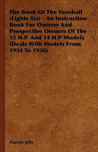 Cover for Harold Jelly · The Book of the Vauxhall (Lights Six) - an Instruction Book for Owners and Prospective Owners of the 12 H.p. and 14 H.p Models (Deals with Models from 1934 to 1936) (Hardcover Book) (2009)