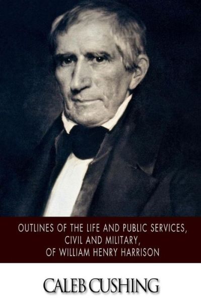 Cover for Caleb Cushing · Outlines of the Life and Public Services, Civil and Military, of William Henry Harrison (Paperback Book) (2014)