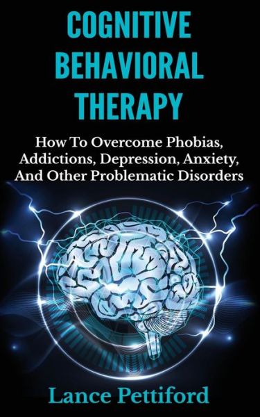 Cover for Lance Pettiford · Cognitive Behavioral Therapy (Cbt): How to Overcome Phobias, Addictions, Depression, Anxiety, and Other Problematic Disorders (Paperback Book) (2014)