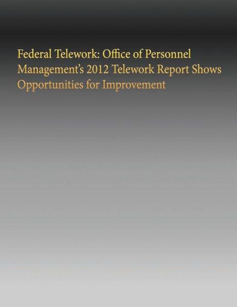 Federal Telework: Office of Personnel Management's 2012 Telework Report Shows Opportunities for Improvement - Government Accountability Office - Bøger - Createspace - 9781505635621 - 2. januar 2015