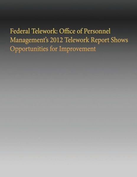 Federal Telework: Office of Personnel Management's 2012 Telework Report Shows Opportunities for Improvement - Government Accountability Office - Livros - Createspace - 9781505635621 - 2 de janeiro de 2015