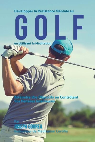 Cover for Correa (Instructeur Certifie De Meditati · Developper La Resistance Mentale Au Golf en Utilisant La Meditation: Atteindre Vos Objectifs en Controlant Vos Pensees Interieures (Paperback Book) (2015)