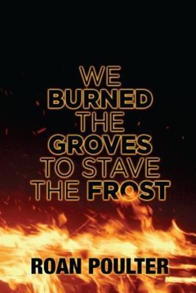 Cover for Roan Poulter · We Burned the Groves to Stave the Frost (Paperback Bog) (2017)