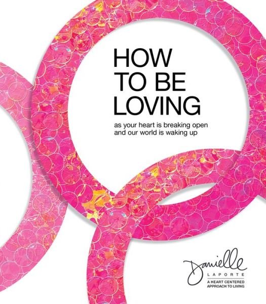 Cover for Danielle LaPorte · How to Be Loving: As Your Heart Is Breaking Open and Our World Is Waking Up (Hardcover Book) (2022)