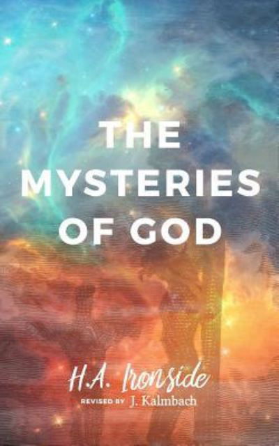 The Mysteries of God, Revised Edition - H A Ironside - Kirjat - Jason Kalmbach - 9781775184621 - keskiviikko 31. tammikuuta 2018