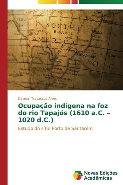 Cover for Daiana Travassos Alves · Ocupação Indígena Na Foz Do Rio Tapajós (1610 A.c. - 1020 D.c.): Estudo Do Sítio Porto De Santarém (Paperback Book) [Portuguese edition] (2014)