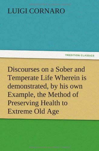 Discourses on a Sober and Temperate Life Wherein is Demonstrated, by His Own Example, the Method of Preserving Health to Extreme Old Age - Luigi Cornaro - Kirjat - TREDITION CLASSICS - 9783847212621 - torstai 13. joulukuuta 2012