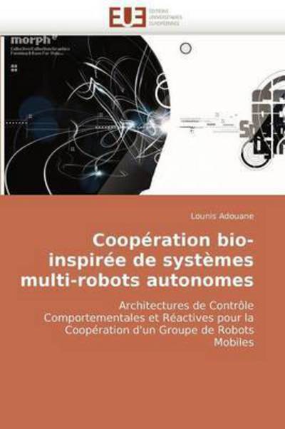 Cover for Lounis Adouane · Coopération Bio-inspirée De Systèmes Multi-robots Autonomes: Architectures De Contrôle Comportementales et Réactives Pour La Coopération D'un Groupe De Robots  Mobiles (Paperback Book) [French edition] (2018)