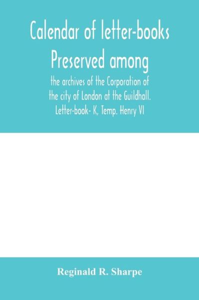 Cover for Reginald R Sharpe · Calendar of letter-books preserved among the archives of the Corporation of the city of London at the Guildhall. Letter-book- K, Temp. Henry VI (Paperback Book) (2020)