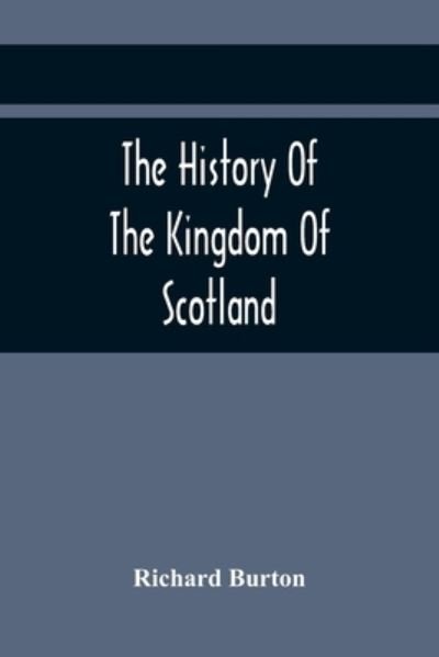 Cover for Richard Burton · The History Of The Kingdom Of Scotland; Containing An Account Of The Most Remarkable Transaction And Revolutions In Scotland For Above Twelve Hundred Years Past, During The Reigns Of Sixty-Seven Kings; (Taschenbuch) (2021)