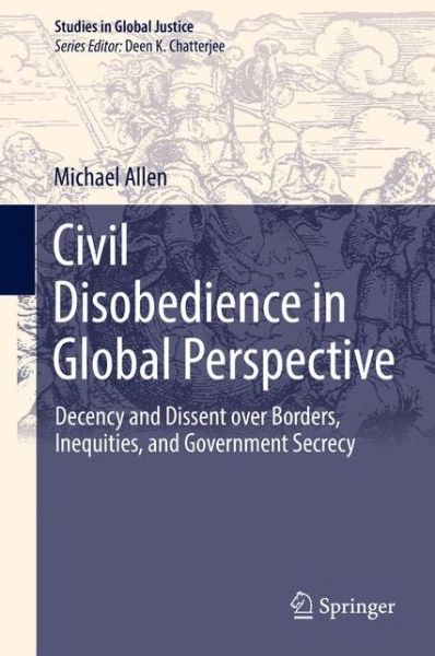 Cover for Michael Allen · Civil Disobedience in Global Perspective: Decency and Dissent over Borders, Inequities, and Government Secrecy - Studies in Global Justice (Hardcover Book) [1st ed. 2017 edition] (2017)