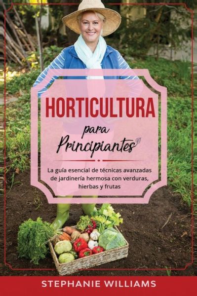 Cover for Stephanie Williams · Horticultura para principiantes: La guia esencial de tecnicas avanzadas de jardineria hermosa con verduras, hierbas y frutas (Paperback Book) (2021)