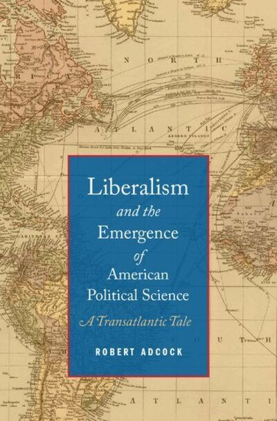 Cover for Adcock, Robert (Assistant Professor of Political Science, Assistant Professor of Political Science, George Washington University) · Liberalism and the Emergence of American Political Science: A Transatlantic Tale (Hardcover Book) (2014)