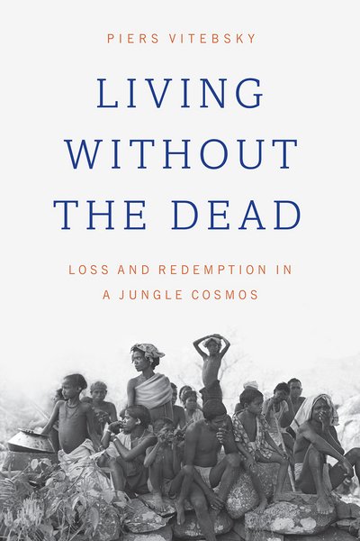 Living without the Dead: Loss and Redemption in a Jungle Cosmos - Piers Vitebsky - Bøger - The University of Chicago Press - 9780226475622 - 19. oktober 2017