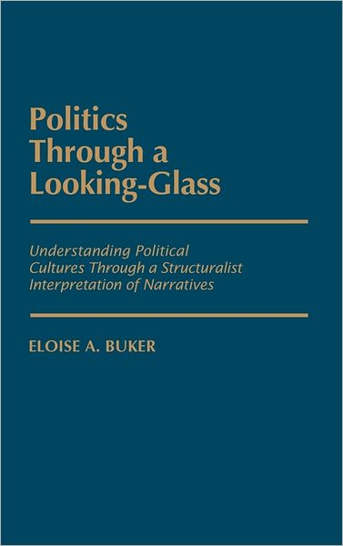 Cover for Eloise Buker · Politics Through a Looking-Glass: Understanding Political Cultures Through a Structuralist Interpretation of Narratives (Hardcover Book) (1987)