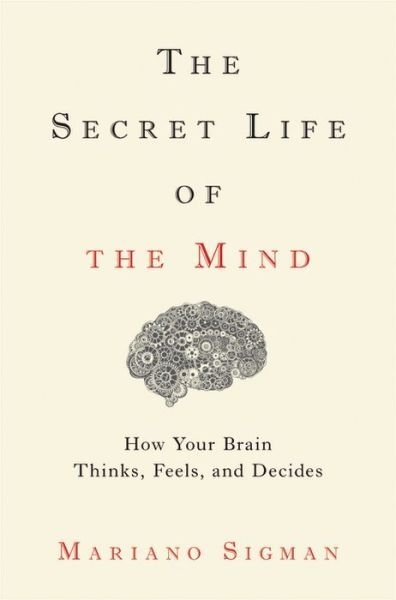Cover for Mariano Sigman · The Secret Life of the Mind: How Your Brain Thinks, Feels, and Decides (Hardcover Book) (2017)