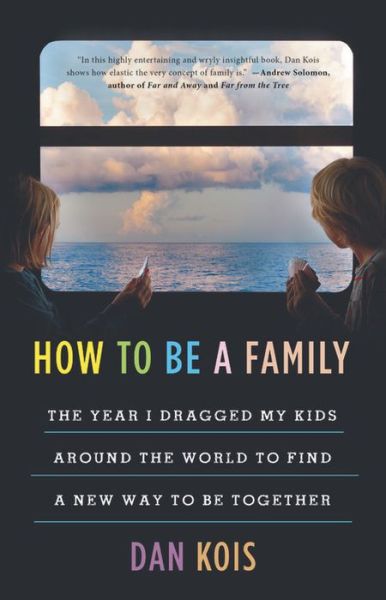 Cover for Dan Kois · How to Be a Family: The Year I Dragged My Kids Around the World to Find a New Way to Be Together (Hardcover Book) (2019)