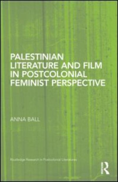 Cover for Ball, Anna (Nottingham Trent University, UK.) · Palestinian Literature and Film in Postcolonial Feminist Perspective - Routledge Research in Postcolonial Literatures (Hardcover Book) (2012)