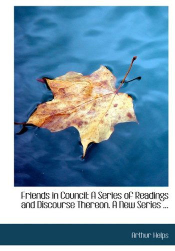 Cover for Arthur Helps · Friends in Council: a Series of Readings and Discourse Thereon. a New Series ... (Hardcover Book) [Large Print, Large Type edition] (2008)