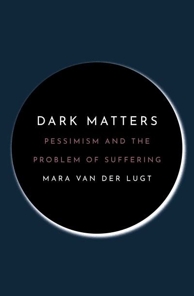 Cover for Mara Van Der Lugt · Dark Matters: Pessimism and the Problem of Suffering (Inbunden Bok) (2021)
