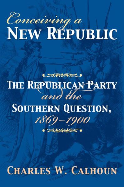 Cover for Charles W. Calhoun · Conceiving a New Republic: The Republican Party and the Southern Question, 1869-1900 - American Political Thought (Hardcover Book) (2006)