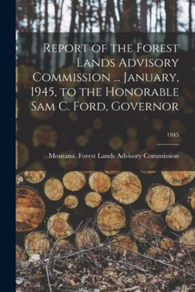 Cover for Montana Forest Lands Advisory Commis · Report of the Forest Lands Advisory Commission ... January, 1945, to the Honorable Sam C. Ford, Governor; 1945 (Paperback Book) (2021)