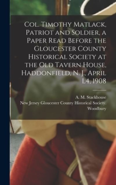 Cover for A M (Asa Matlack) 1845 Stackhouse · Col. Timothy Matlack, Patriot and Soldier, a Paper Read Before the Gloucester County Historical Society at the Old Tavern House, Haddonfield, N. J., April L4, 1908 (Hardcover Book) (2021)