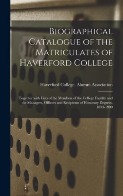 Cover for Haverford College Alumni Association · Biographical Catalogue of the Matriculates of Haverford College: Together With Lists of the Members of the College Faculty and the Managers, Officers and Recipients of Honorary Degrees, 1833-1900 (Hardcover Book) (2021)