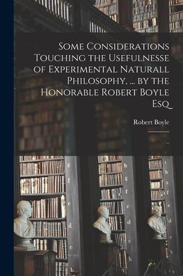 Cover for Robert Boyle · Some Considerations Touching the Usefulnesse of Experimental Naturall Philosophy, ... by the Honorable Robert Boyle Esq; .. (Paperback Book) (2021)