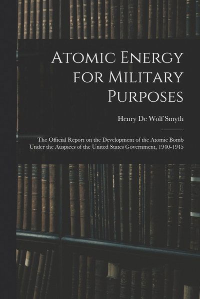 Cover for Henry De Wolf Smyth · Atomic Energy for Military Purposes; the Official Report on the Development of the Atomic Bomb under the Auspices of the United States Government, 1940-1945 (Book) (2022)