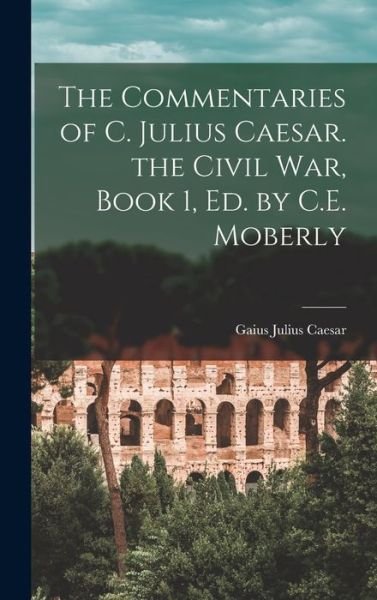 Cover for Gaius Julius Caesar · Commentaries of C. Julius Caesar. the Civil War, Book 1, Ed. by C. E. Moberly (Book) (2022)