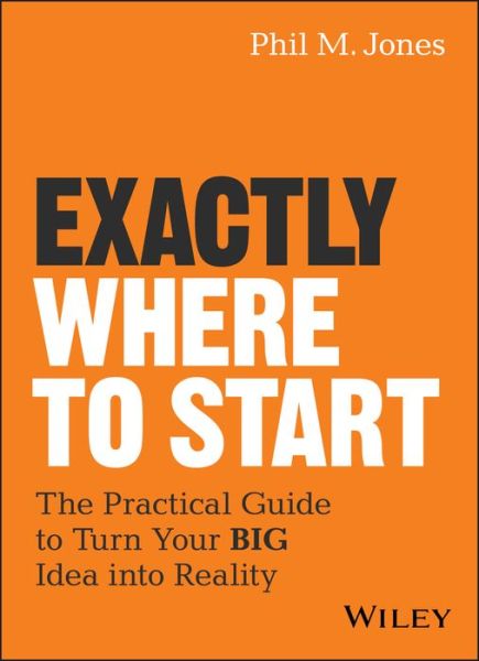 Cover for Phil M. Jones · Exactly Where to Start: The Practical Guide to Turn Your BIG Idea into Reality (Hardcover Book) (2018)