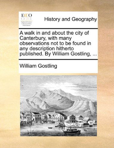 Cover for William Gostling · A Walk in and About the City of Canterbury, with Many Observations Not to Be Found in Any Description Hitherto Published. by William Gostling, ... (Taschenbuch) (2010)