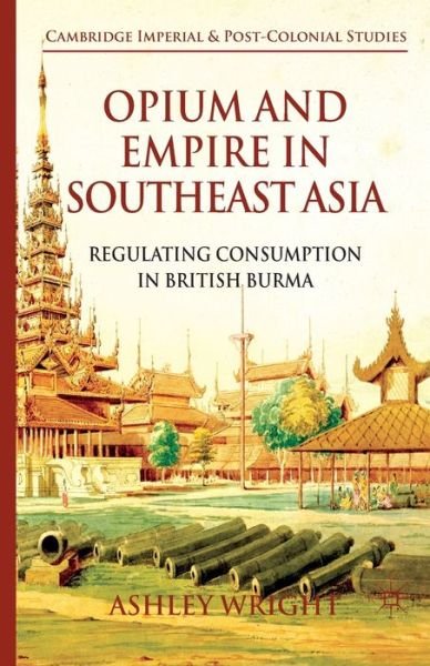 Cover for A. Wright · Opium and Empire in Southeast Asia: Regulating Consumption in British Burma - Cambridge Imperial and Post-Colonial Studies (Paperback Bog) [1st ed. 2014 edition] (2014)