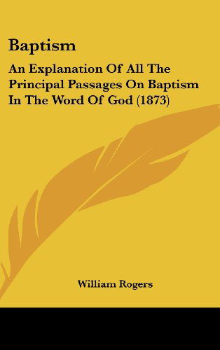 Baptism: an Explanation of All the Principal Passages on Baptism in the Word of God (1873) - William Rogers - Books - Kessinger Publishing, LLC - 9781436961622 - August 18, 2008