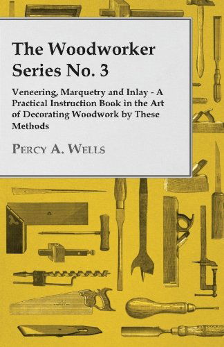 The Woodworker Series No. 3 - Veneering, Marquetry and Inlay - a Practical Instruction Book in the Art of Decorating Woodwork by These Methods - Percy A. Wells - Books - Cornford Press - 9781446519622 - November 23, 2010