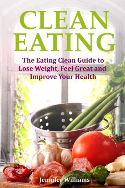 Cover for Jennifer Williams · Clean Eating: the Eating Clean Guide to Lose Weight, Feel Great and Improve Your Health (Paperback Bog) (2013)