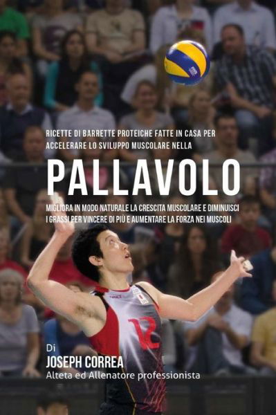 Ricette Di Barrette Proteiche Fatte In Casa Per Accelerare Lo Sviluppo Muscolare Nella Pallavolo - Correa (Nutrizionista Sportivo Certifica - Böcker - Createspace Independent Publishing Platf - 9781519668622 - 3 december 2015