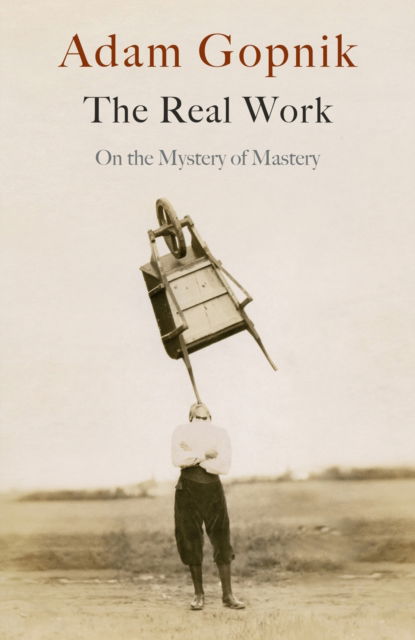 Cover for Adam Gopnik · The Real Work: On the Mystery of Mastery (Hardcover Book) (2023)