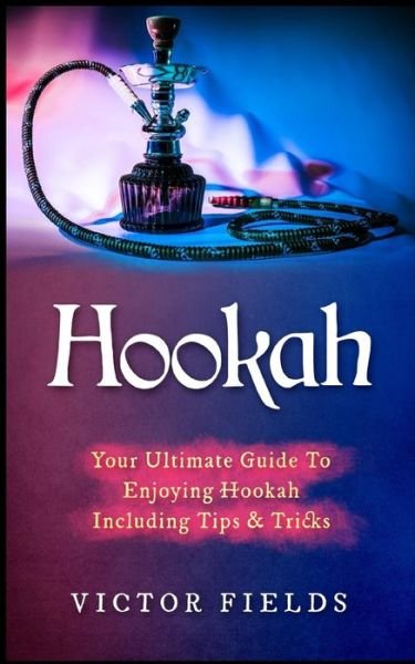 Cover for Victor Fields · Hookah : Your Ultimate Guide To Enjoying Hookah Including Tips &amp; Tricks (Taschenbuch) (2017)