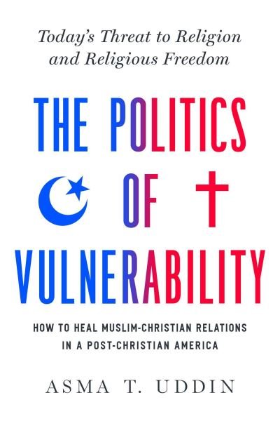 Cover for Asma T. Uddin · The Politics of Vulnerability: How to Heal Muslim-Christian Relations in a Post-Christian America: Today's Threat to Religion and Religious Freedom (Hardcover Book) (2021)