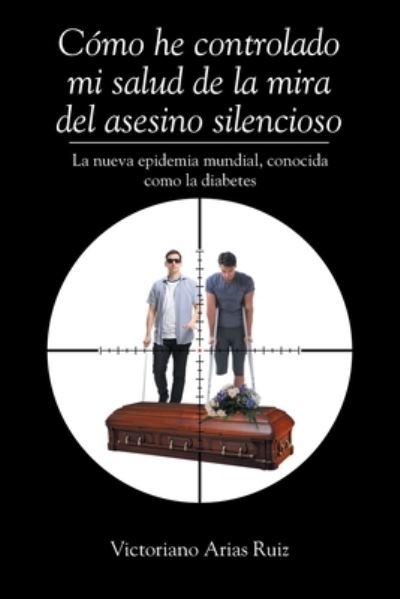 Cover for Victoriano Arias Ruiz · Como he controlado mi salud de la mira del asesino silencioso La nueva epidemia mundial, conocida como la diabetes (Paperback Book) (2020)